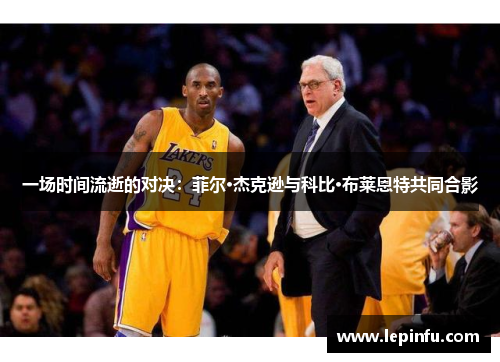 一场时间流逝的对决：菲尔·杰克逊与科比·布莱恩特共同合影