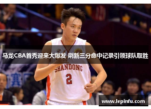 马龙CBA首秀迎来大爆发 刷新三分命中记录引领球队取胜